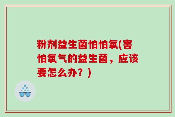 粉剂益生菌怕怕氧(害怕氧气的益生菌，应该要怎么办？)