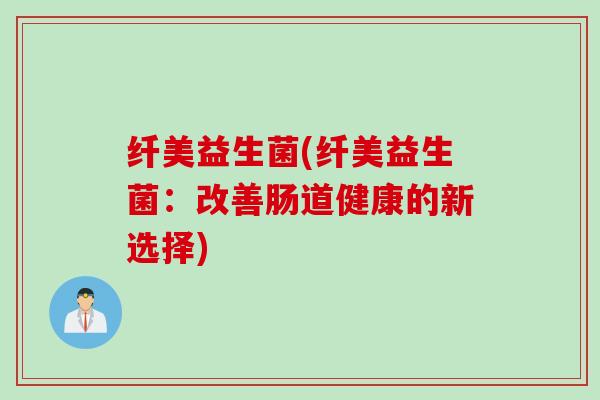 纤美益生菌(纤美益生菌：改善肠道健康的新选择)