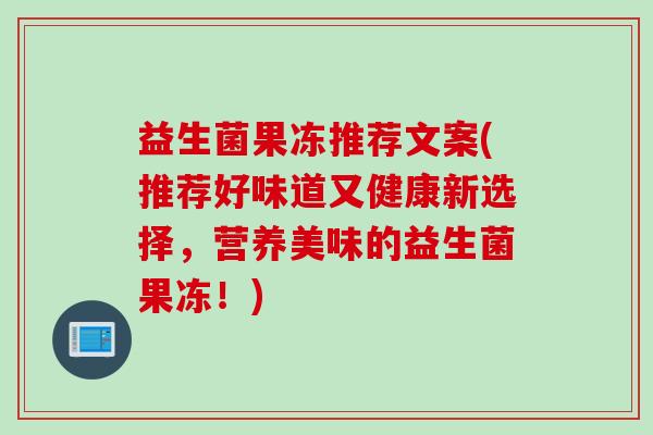 益生菌果冻推荐文案(推荐好味道又健康新选择，营养美味的益生菌果冻！)