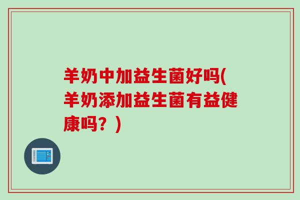 羊奶中加益生菌好吗(羊奶添加益生菌有益健康吗？)