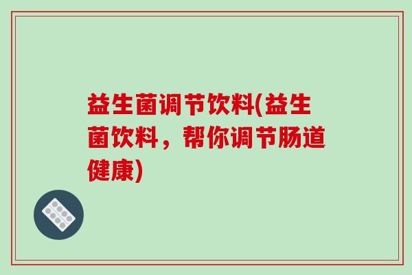 益生菌调节饮料(益生菌饮料，帮你调节肠道健康)