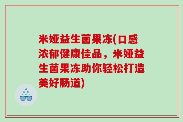 米娅益生菌果冻(口感浓郁健康佳品，米娅益生菌果冻助你轻松打造美好肠道)