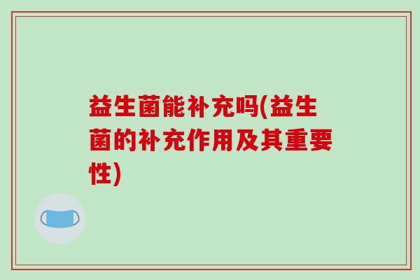 益生菌能补充吗(益生菌的补充作用及其重要性)
