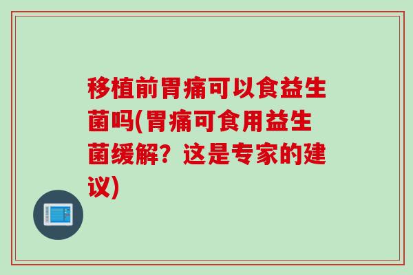 移植前胃痛可以食益生菌吗(胃痛可食用益生菌缓解？这是专家的建议)