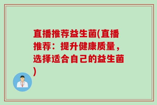 直播推荐益生菌(直播推荐：提升健康质量，选择适合自己的益生菌)