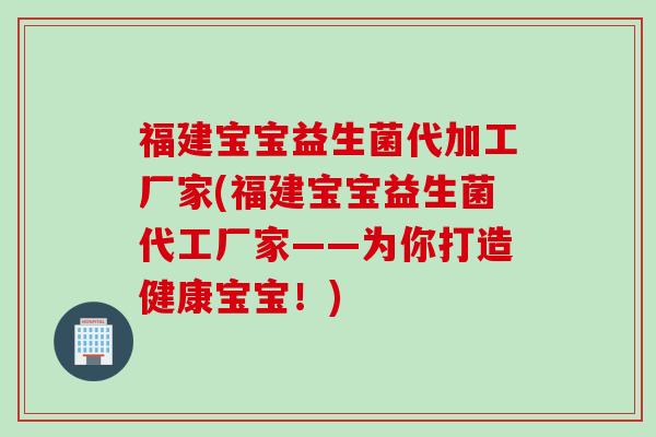 福建宝宝益生菌代加工厂家(福建宝宝益生菌代工厂家——为你打造健康宝宝！)