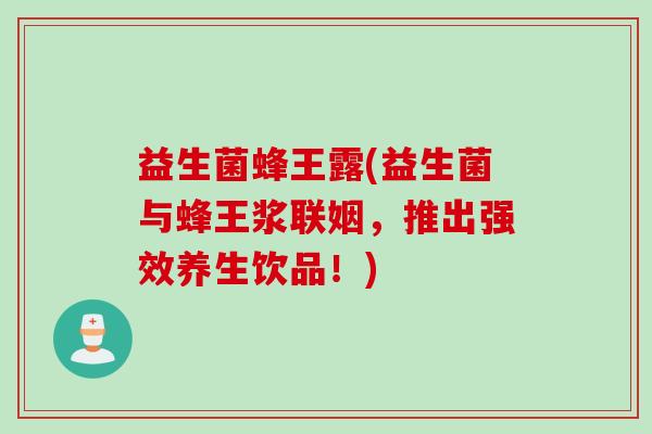 益生菌蜂王露(益生菌与蜂王浆联姻，推出强效养生饮品！)