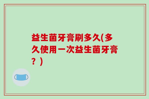 益生菌牙膏刷多久(多久使用一次益生菌牙膏？)