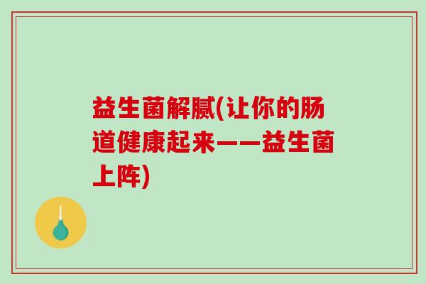 益生菌解腻(让你的肠道健康起来——益生菌上阵)