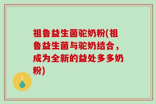 祖鲁益生菌驼奶粉(祖鲁益生菌与驼奶结合，成为全新的益处多多奶粉)