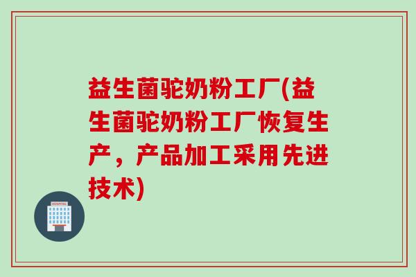 益生菌驼奶粉工厂(益生菌驼奶粉工厂恢复生产，产品加工采用先进技术)