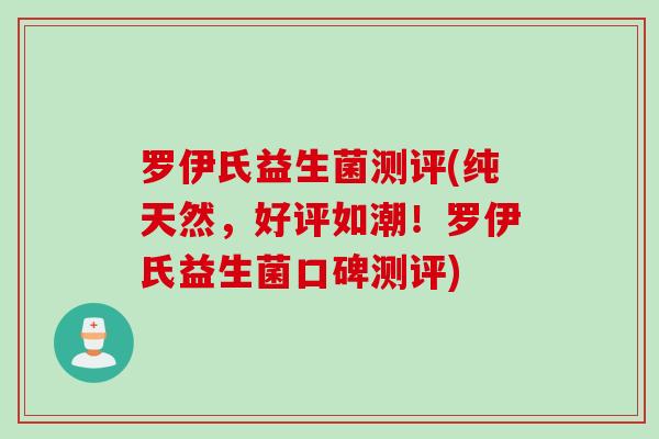 罗伊氏益生菌测评(纯天然，好评如潮！罗伊氏益生菌口碑测评)