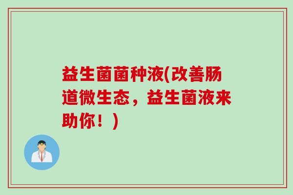 益生菌菌种液(改善肠道微生态，益生菌液来助你！)