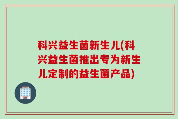 科兴益生菌新生儿(科兴益生菌推出专为新生儿定制的益生菌产品)