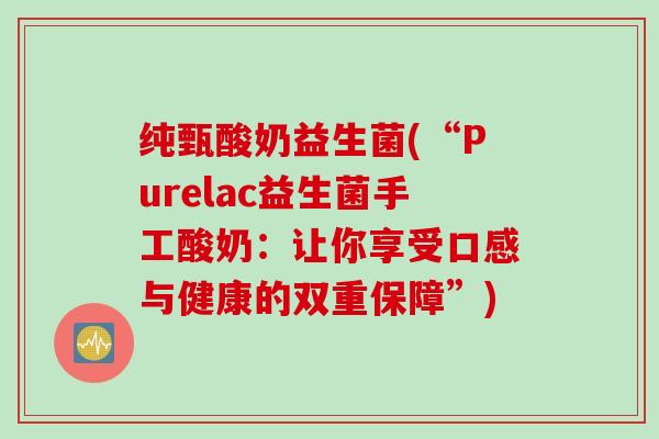纯甄酸奶益生菌(“Purelac益生菌手工酸奶：让你享受口感与健康的双重保障”)