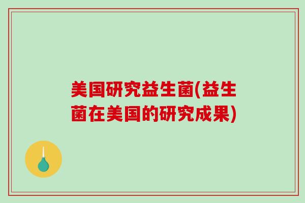 美国研究益生菌(益生菌在美国的研究成果)