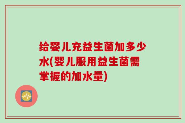 给婴儿充益生菌加多少水(婴儿服用益生菌需掌握的加水量)