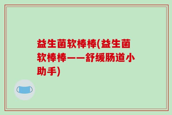益生菌软棒棒(益生菌软棒棒——舒缓肠道小助手)