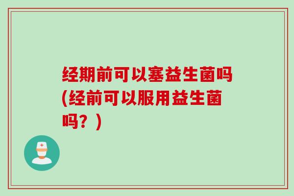 经期前可以塞益生菌吗(经前可以服用益生菌吗？)