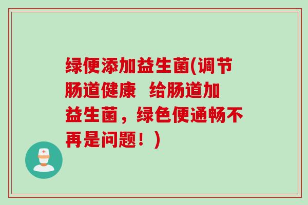 绿便添加益生菌(调节肠道健康  给肠道加益生菌，绿色便通畅不再是问题！)