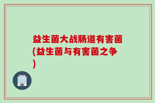益生菌大战肠道有害菌(益生菌与有害菌之争)