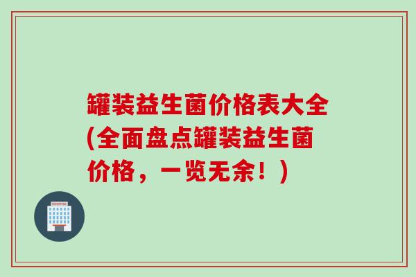 罐装益生菌价格表大全(全面盘点罐装益生菌价格，一览无余！)