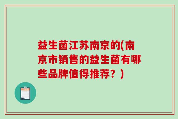 益生菌江苏南京的(南京市销售的益生菌有哪些品牌值得推荐？)