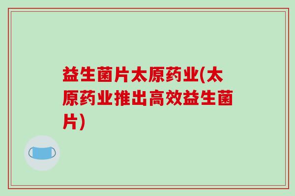 益生菌片太原药业(太原药业推出高效益生菌片)