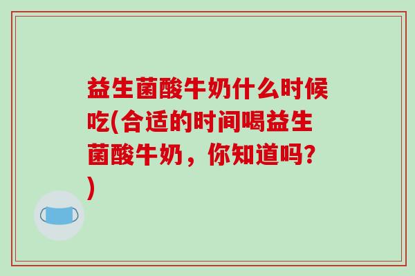 益生菌酸牛奶什么时候吃(合适的时间喝益生菌酸牛奶，你知道吗？)