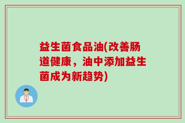益生菌食品油(改善肠道健康，油中添加益生菌成为新趋势)