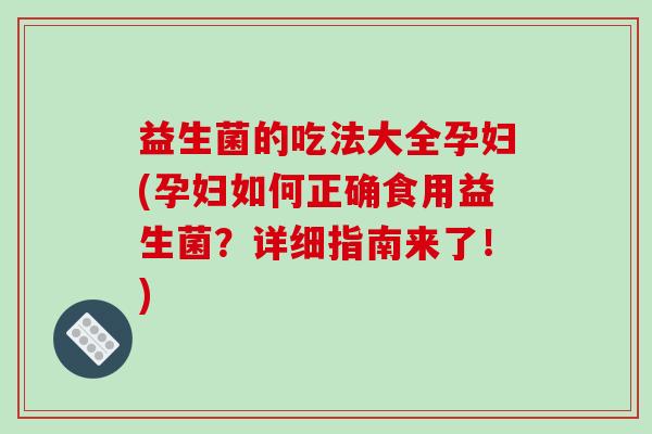益生菌的吃法大全孕妇(孕妇如何正确食用益生菌？详细指南来了！)