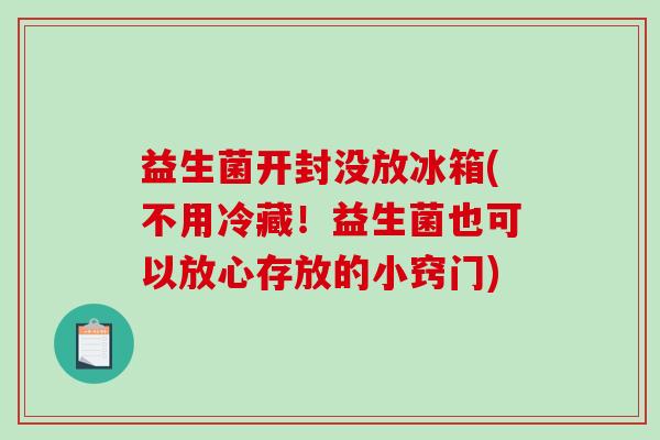 益生菌开封没放冰箱(不用冷藏！益生菌也可以放心存放的小窍门)