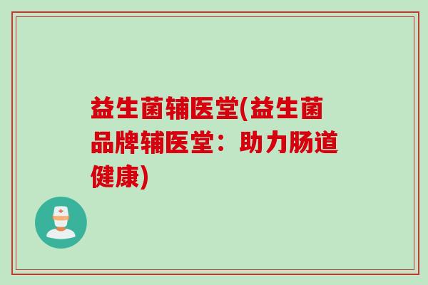 益生菌辅医堂(益生菌品牌辅医堂：助力肠道健康)