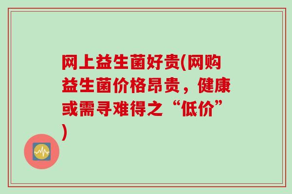 网上益生菌好贵(网购益生菌价格昂贵，健康或需寻难得之“低价”)
