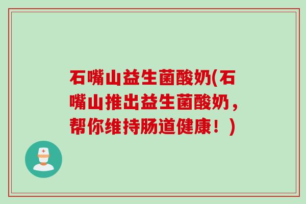 石嘴山益生菌酸奶(石嘴山推出益生菌酸奶，帮你维持肠道健康！)