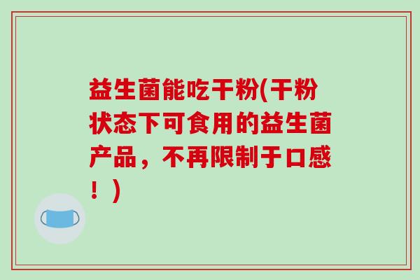 益生菌能吃干粉(干粉状态下可食用的益生菌产品，不再限制于口感！)