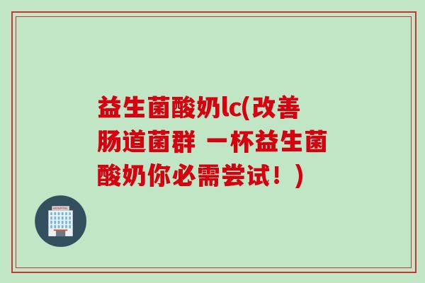 益生菌酸奶lc(改善肠道菌群 一杯益生菌酸奶你必需尝试！)