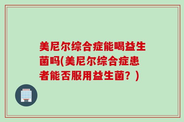 美尼尔综合症能喝益生菌吗(美尼尔综合症患者能否服用益生菌？)