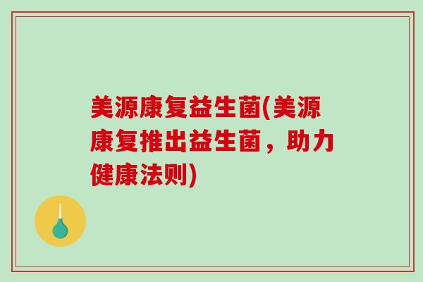 美源康复益生菌(美源康复推出益生菌，助力健康法则)