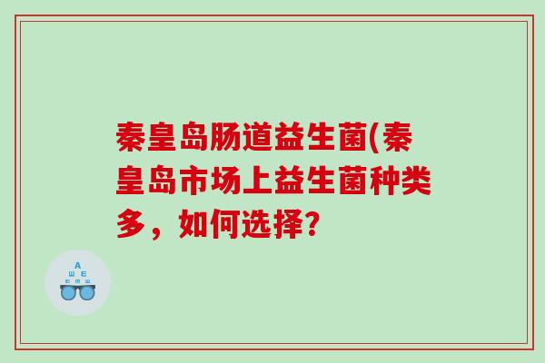 秦皇岛肠道益生菌(秦皇岛市场上益生菌种类多，如何选择？