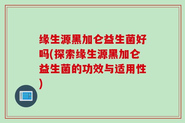 缘生源黑加仑益生菌好吗(探索缘生源黑加仑益生菌的功效与适用性)