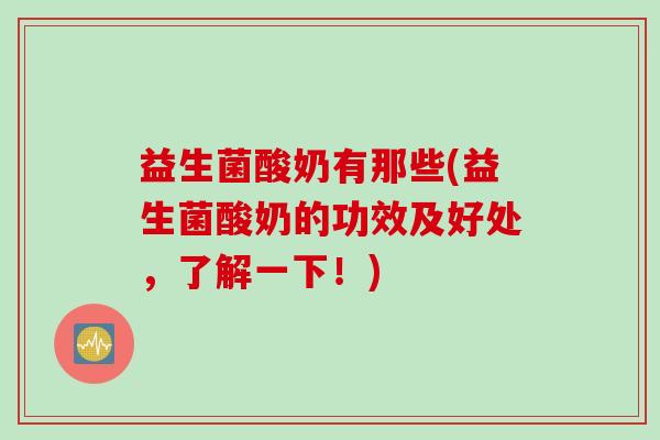益生菌酸奶有那些(益生菌酸奶的功效及好处，了解一下！)