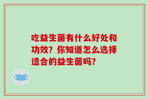吃益生菌有什么好处和功效？你知道怎么选择适合的益生菌吗？