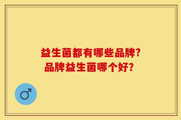 益生菌都有哪些品牌? 品牌益生菌哪个好？
