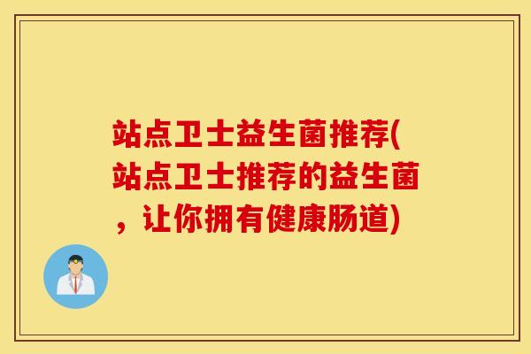 站点卫士益生菌推荐(站点卫士推荐的益生菌，让你拥有健康肠道)