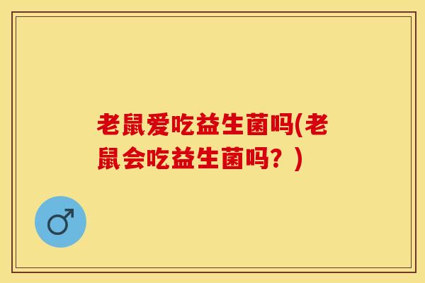 老鼠爱吃益生菌吗(老鼠会吃益生菌吗？)