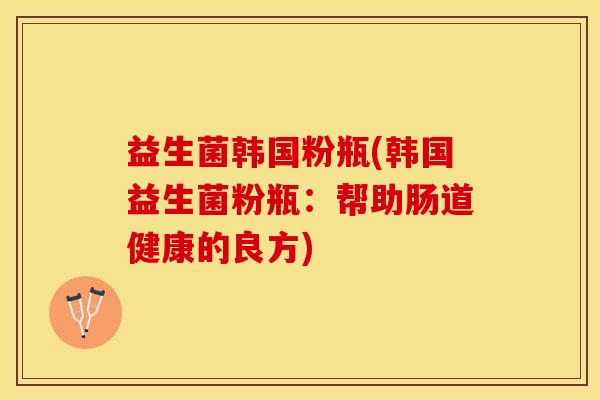 益生菌韩国粉瓶(韩国益生菌粉瓶：帮助肠道健康的良方)