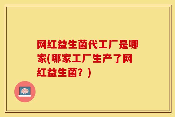 网红益生菌代工厂是哪家(哪家工厂生产了网红益生菌？)