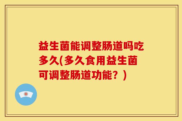 益生菌能调整肠道吗吃多久(多久食用益生菌可调整肠道功能？)