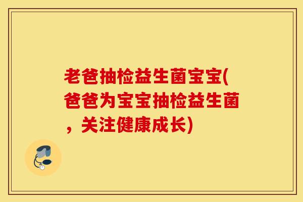 老爸抽检益生菌宝宝(爸爸为宝宝抽检益生菌，关注健康成长)